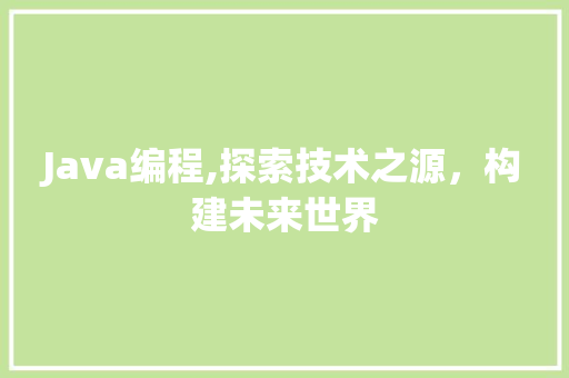 Java编程,探索技术之源，构建未来世界