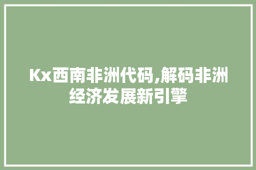 Kx西南非洲代码,解码非洲经济发展新引擎