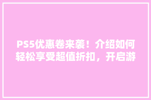 PS5优惠卷来袭！介绍如何轻松享受超值折扣，开启游戏新篇章