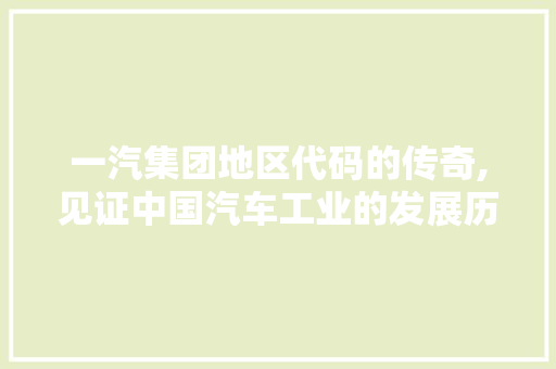 一汽集团地区代码的传奇,见证中国汽车工业的发展历程 Vue.js