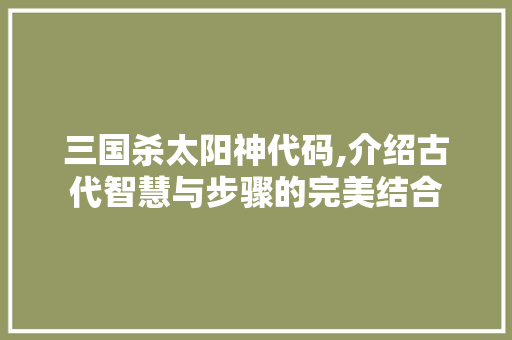 三国杀太阳神代码,介绍古代智慧与步骤的完美结合