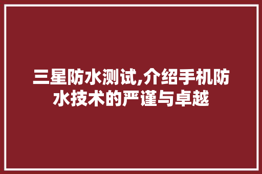 三星防水测试,介绍手机防水技术的严谨与卓越