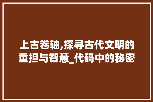 上古卷轴,探寻古代文明的重担与智慧_代码中的秘密