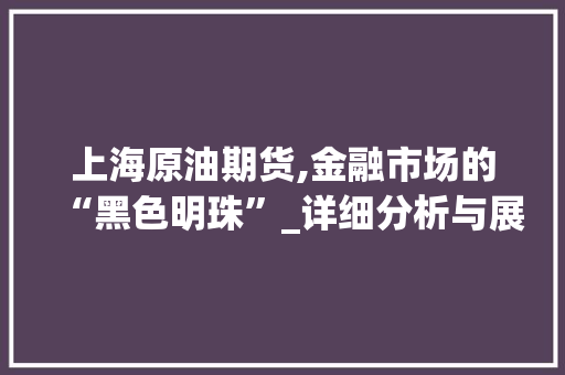 上海原油期货,金融市场的“黑色明珠”_详细分析与展望