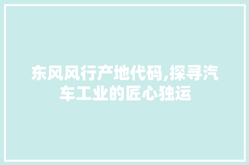 东风风行产地代码,探寻汽车工业的匠心独运