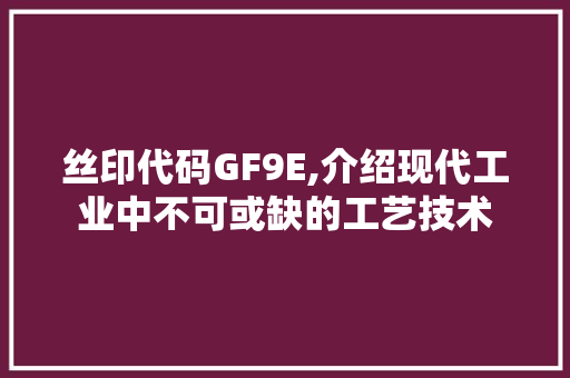 丝印代码GF9E,介绍现代工业中不可或缺的工艺技术