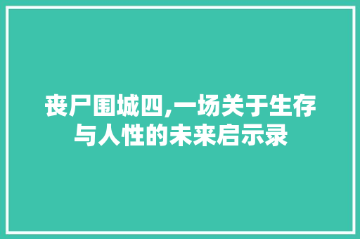 丧尸围城四,一场关于生存与人性的未来启示录