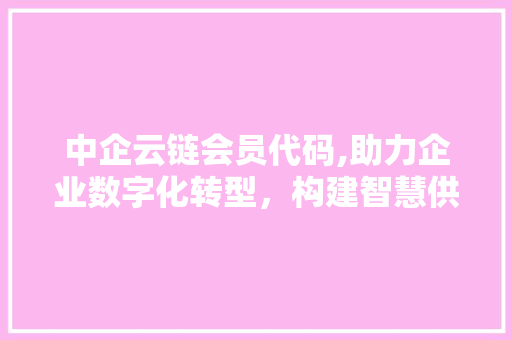 中企云链会员代码,助力企业数字化转型，构建智慧供应链新生态