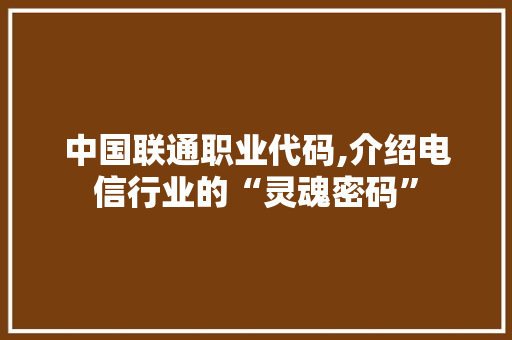 中国联通职业代码,介绍电信行业的“灵魂密码”