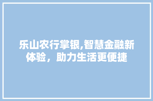 乐山农行掌银,智慧金融新体验，助力生活更便捷