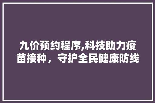 九价预约程序,科技助力疫苗接种，守护全民健康防线