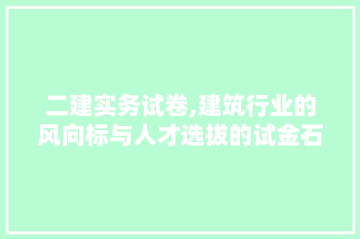 二建实务试卷,建筑行业的风向标与人才选拔的试金石