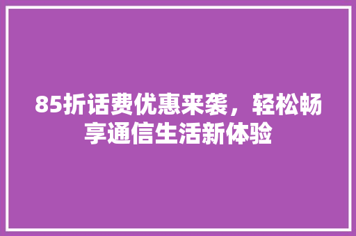 85折话费优惠来袭，轻松畅享通信生活新体验