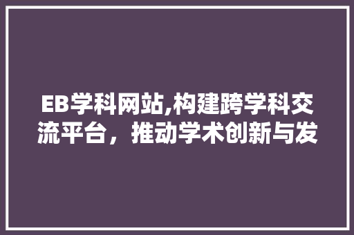 EB学科网站,构建跨学科交流平台，推动学术创新与发展