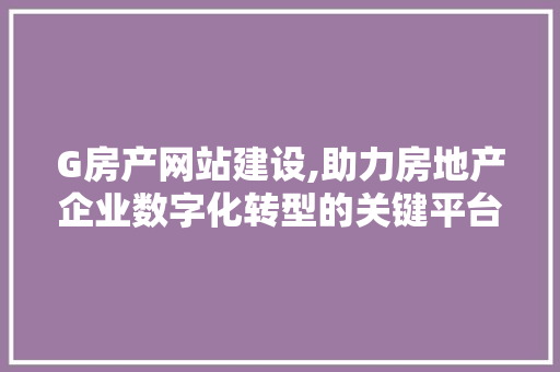 G房产网站建设,助力房地产企业数字化转型的关键平台