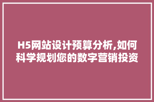 H5网站设计预算分析,如何科学规划您的数字营销投资