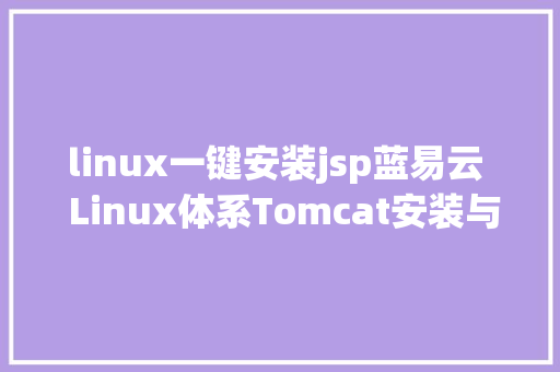 linux一键安装jsp蓝易云  Linux体系Tomcat安装与设置装备摆设。 AJAX