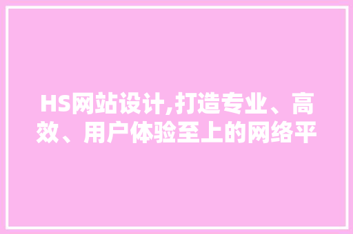 HS网站设计,打造专业、高效、用户体验至上的网络平台