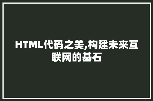 HTML代码之美,构建未来互联网的基石 Java