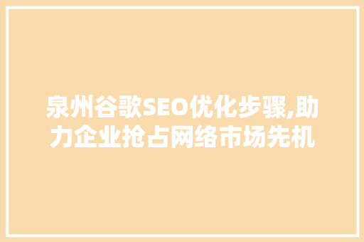 泉州谷歌SEO优化步骤,助力企业抢占网络市场先机