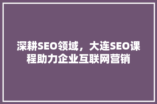 深耕SEO领域，大连SEO课程助力企业互联网营销 AJAX