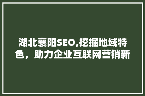 湖北襄阳SEO,挖掘地域特色，助力企业互联网营销新篇章