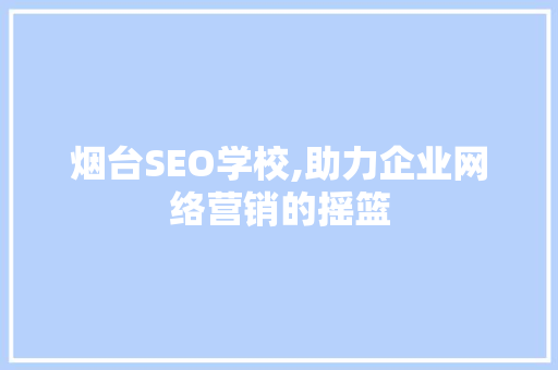 烟台SEO学校,助力企业网络营销的摇篮