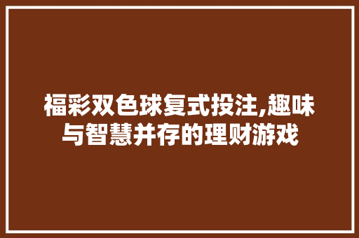 福彩双色球复式投注,趣味与智慧并存的理财游戏