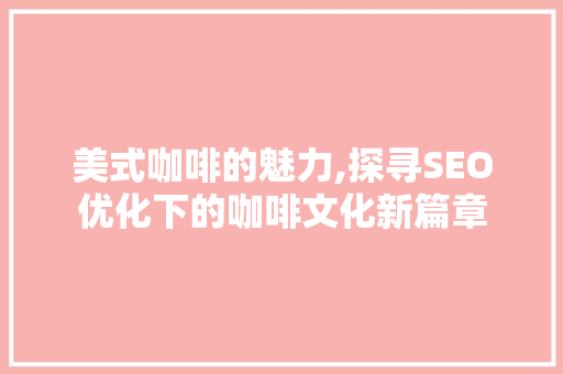 美式咖啡的魅力,探寻SEO优化下的咖啡文化新篇章