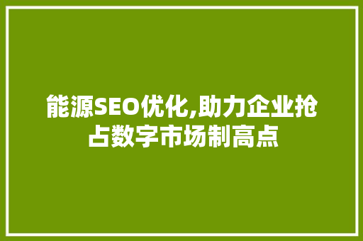 能源SEO优化,助力企业抢占数字市场制高点