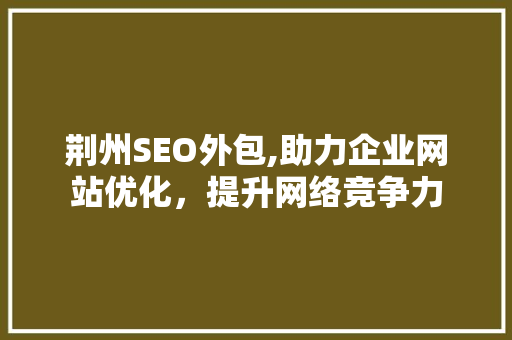 荆州SEO外包,助力企业网站优化，提升网络竞争力