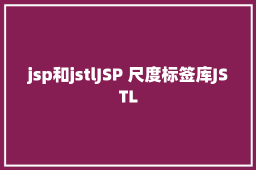 jsp和jstlJSP 尺度标签库JSTL AJAX