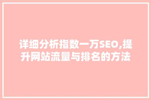 详细分析指数一万SEO,提升网站流量与排名的方法