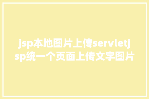 jsp本地图片上传servletjsp统一个页面上传文字图片并将图片地址保留到MYSQL Docker