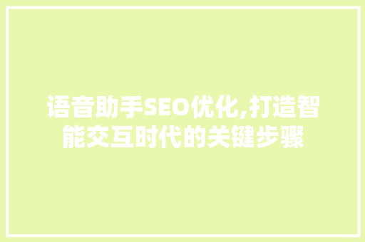 语音助手SEO优化,打造智能交互时代的关键步骤