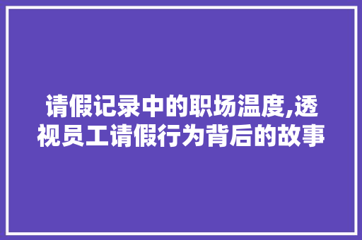 请假记录中的职场温度,透视员工请假行为背后的故事