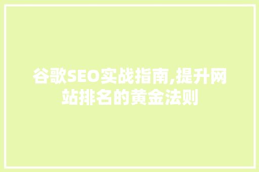 谷歌SEO实战指南,提升网站排名的黄金法则