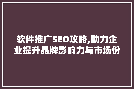 软件推广SEO攻略,助力企业提升品牌影响力与市场份额