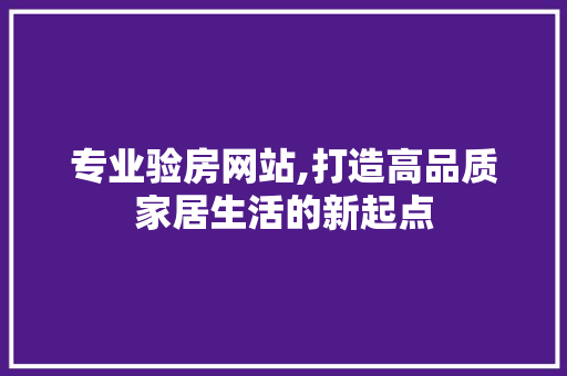 专业验房网站,打造高品质家居生活的新起点