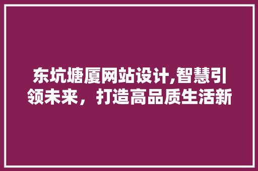 东坑塘厦网站设计,智慧引领未来，打造高品质生活新篇章