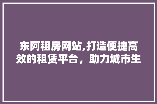 东阿租房网站,打造便捷高效的租赁平台，助力城市生活