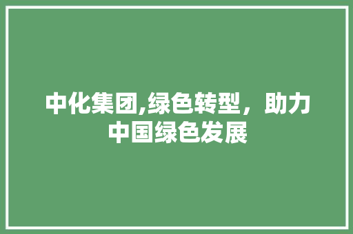 中化集团,绿色转型，助力中国绿色发展 Angular