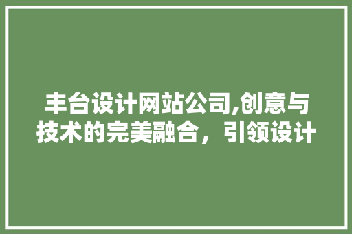 丰台设计网站公司,创意与技术的完美融合，引领设计行业新潮流