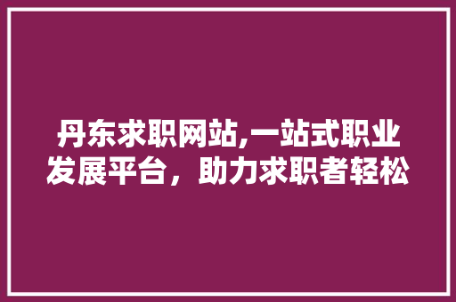 丹东求职网站,一站式职业发展平台，助力求职者轻松找到理想工作 React