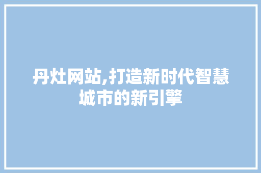 丹灶网站,打造新时代智慧城市的新引擎