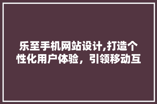 乐至手机网站设计,打造个性化用户体验，引领移动互联潮流