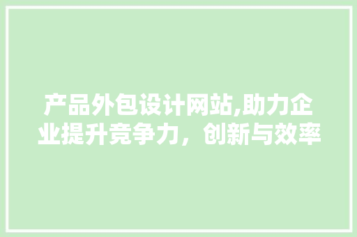 产品外包设计网站,助力企业提升竞争力，创新与效率双赢