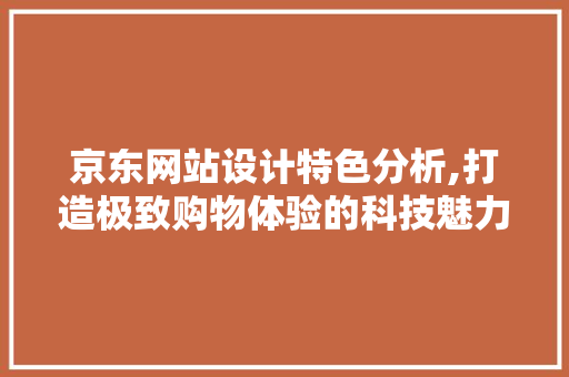 京东网站设计特色分析,打造极致购物体验的科技魅力 CSS