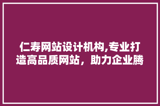 仁寿网站设计机构,专业打造高品质网站，助力企业腾飞