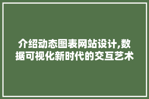 介绍动态图表网站设计,数据可视化新时代的交互艺术